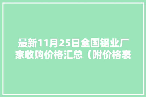 最新11月25日全国铝业厂家收购价格汇总（附价格表） 最新11月25日全国铝业厂家收购价格汇总（附价格表） 互联通信