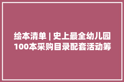 绘本清单 | 史上最全幼儿园100本采购目录配套活动筹划