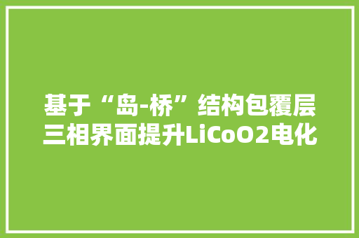基于“岛-桥”结构包覆层三相界面提升LiCoO2电化学机能