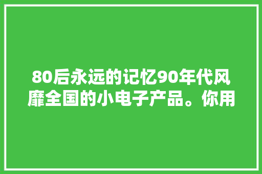 80后永远的记忆90年代风靡全国的小电子产品。你用过几个 80后永远的记忆90年代风靡全国的小电子产品。你用过几个 互联通信