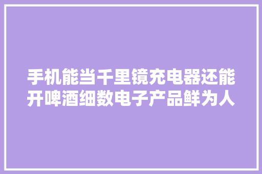 手机能当千里镜充电器还能开啤酒细数电子产品鲜为人知的妙用