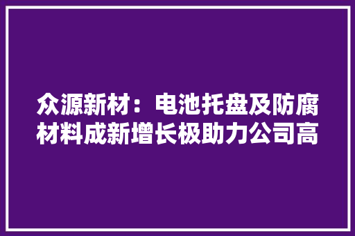 众源新材：电池托盘及防腐材料成新增长极助力公司高成长 众源新材：电池托盘及防腐材料成新增长极助力公司高成长 智能科技