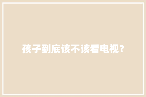 孩子到底该不该看电视？ 孩子到底该不该看电视？ 人工智能
