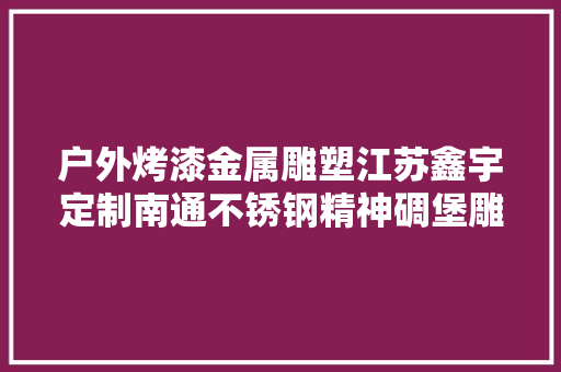 户外烤漆金属雕塑江苏鑫宇定制南通不锈钢精神碉堡雕塑 户外烤漆金属雕塑江苏鑫宇定制南通不锈钢精神碉堡雕塑 智能科技