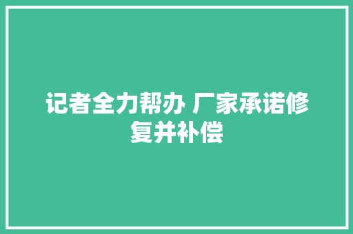 记者全力帮办 厂家承诺修复并补偿