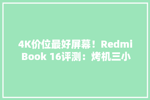 4K价位最好屏幕！Redmi Book 16评测：烤机三小时不降频