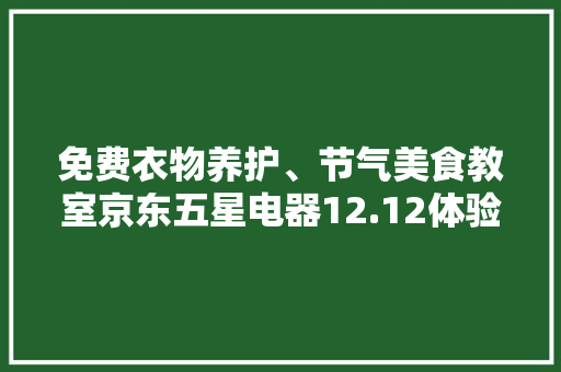 免费衣物养护、节气美食教室京东五星电器12.12体验感“拉满” 免费衣物养护、节气美食教室京东五星电器12.12体验感“拉满” 人工智能