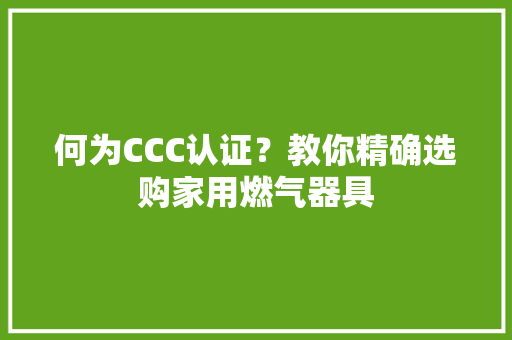 何为CCC认证？教你精确选购家用燃气器具 何为CCC认证？教你精确选购家用燃气器具 智能家居