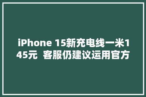 iPhone 15新充电线一米145元  客服仍建议运用官方认证的配件