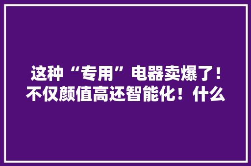 这种“专用”电器卖爆了！不仅颜值高还智能化！什么这么火？