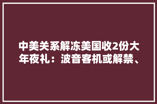 中美关系解冻美国收2份大年夜礼：波音客机或解禁、300万吨大年夜豆出口