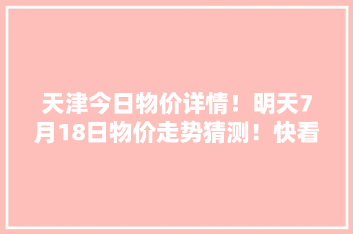 天津今日物价详情！明天7月18日物价走势猜测！快看看别买亏了！