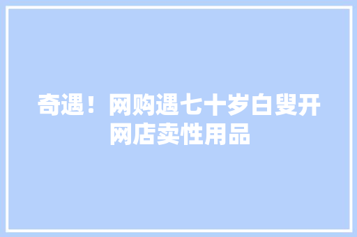 奇遇！网购遇七十岁白叟开网店卖性用品