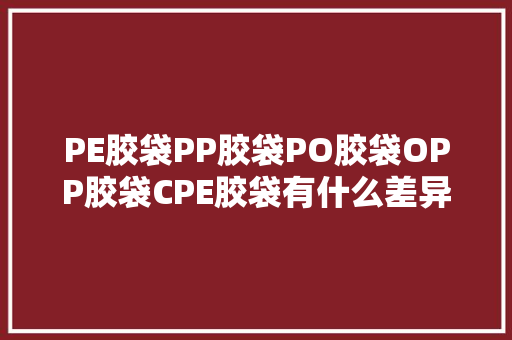 PE胶袋PP胶袋PO胶袋OPP胶袋CPE胶袋有什么差异？