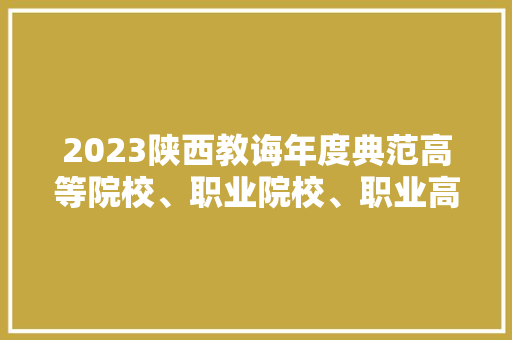 2023陕西教诲年度典范高等院校、职业院校、职业高中候选出炉
