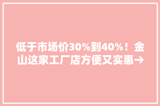 低于市场价30%到40%！金山这家工厂店方便又实惠→ 低于市场价30%到40%！金山这家工厂店方便又实惠→ 人工智能