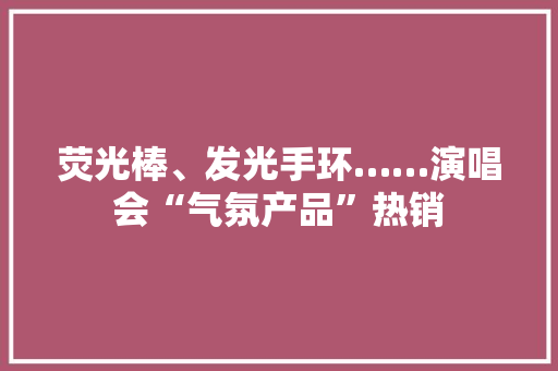 荧光棒、发光手环……演唱会“气氛产品”热销 荧光棒、发光手环……演唱会“气氛产品”热销 人工智能