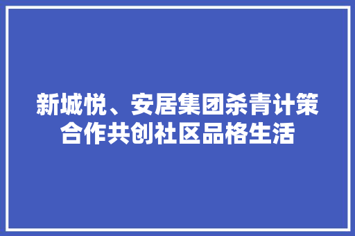 新城悦、安居集团杀青计策合作共创社区品格生活 新城悦、安居集团杀青计策合作共创社区品格生活 智能科技
