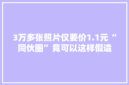 3万多张照片仅要价1.1元“同伙圈”竟可以这样假造 3万多张照片仅要价1.1元“同伙圈”竟可以这样假造 互联通信