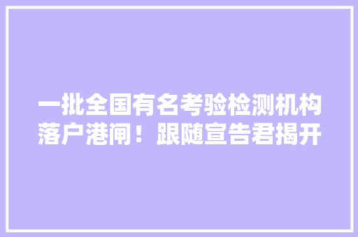 一批全国有名考验检测机构落户港闸！跟随宣告君揭开它们的神秘面纱 一批全国有名考验检测机构落户港闸！跟随宣告君揭开它们的神秘面纱 互联通信