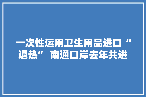 一次性运用卫生用品进口“退热” 南通口岸去年共进口1531.4万美元 一次性运用卫生用品进口“退热” 南通口岸去年共进口1531.4万美元 智能家居
