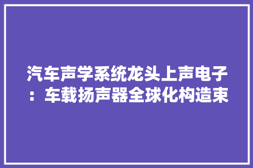 汽车声学系统龙头上声电子：车载扬声器全球化构造束装待发