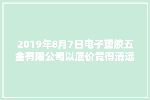 2019年8月7日电子塑胶五金有限公司以底价竞得清远市1宗工业用地 以25万元/亩成交