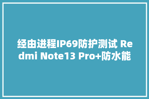 经由进程IP69防护测试 Redmi Note13 Pro+防水能力成惊喜 经由进程IP69防护测试 Redmi Note13 Pro+防水能力成惊喜 智能科技