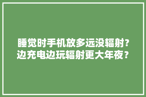 睡觉时手机放多远没辐射？边充电边玩辐射更大年夜？终于有谜底了 睡觉时手机放多远没辐射？边充电边玩辐射更大年夜？终于有谜底了 人工智能