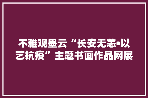 不雅观墨云“长安无恙•以艺抗疫”主题书画作品网展（一） 不雅观墨云“长安无恙•以艺抗疫”主题书画作品网展（一） 人工智能