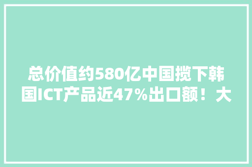 总价值约580亿中国揽下韩国ICT产品近47%出口额！大年夜多为半导体