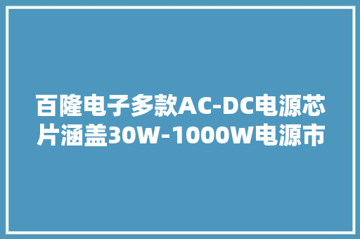百隆电子多款AC-DC电源芯片涵盖30W-1000W电源市场应用 百隆电子多款AC-DC电源芯片涵盖30W-1000W电源市场应用 人工智能