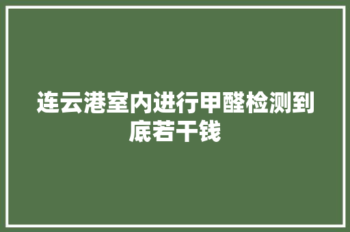连云港室内进行甲醛检测到底若干钱