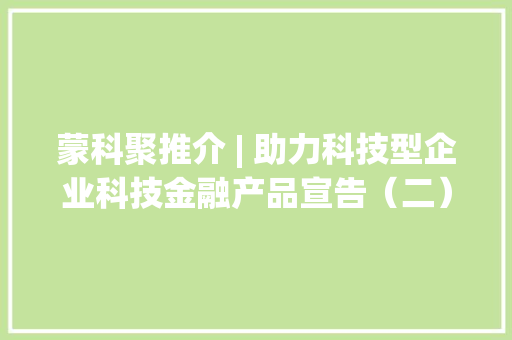 蒙科聚推介 | 助力科技型企业科技金融产品宣告（二）