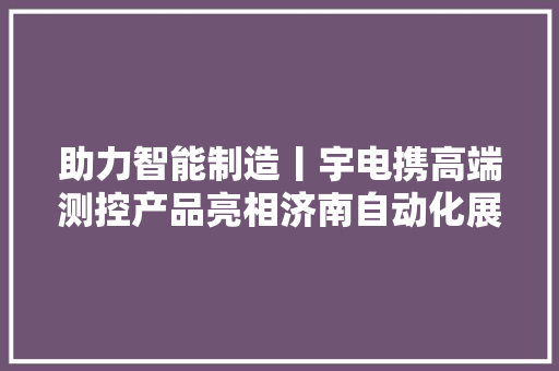 助力智能制造丨宇电携高端测控产品亮相济南自动化展