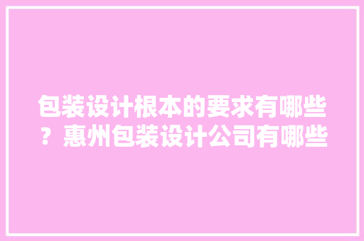 包装设计根本的要求有哪些？惠州包装设计公司有哪些？