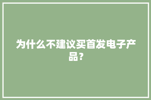 为什么不建议买首发电子产品？