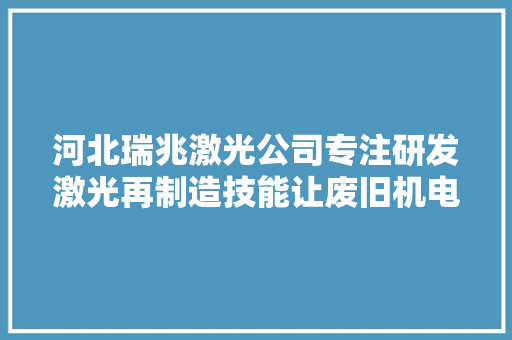 河北瑞兆激光公司专注研发激光再制造技能让废旧机电迁徙改变起来