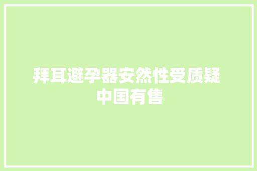 拜耳避孕器安然性受质疑 中国有售 拜耳避孕器安然性受质疑 中国有售 人工智能