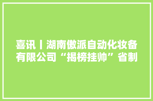 喜讯丨湖南傲派自动化妆备有限公司“揭榜挂帅”省制造业关键产品攻关项目