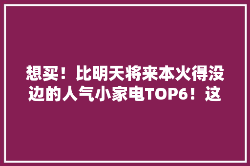 想买！比明天将来本火得没边的人气小家电TOP6！这脑洞我们甘拜下风
