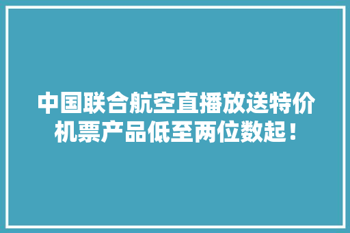 中国联合航空直播放送特价机票产品低至两位数起！