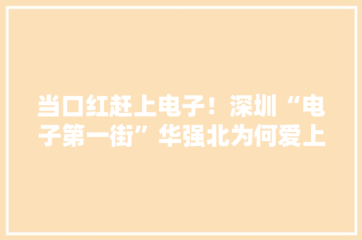 当口红赶上电子！深圳“电子第一街”华强北为何爱上“女性用品” 当口红赶上电子！深圳“电子第一街”华强北为何爱上“女性用品” 智能科技