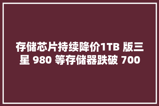 存储芯片持续降价1TB 版三星 980 等存储器跌破 700 元