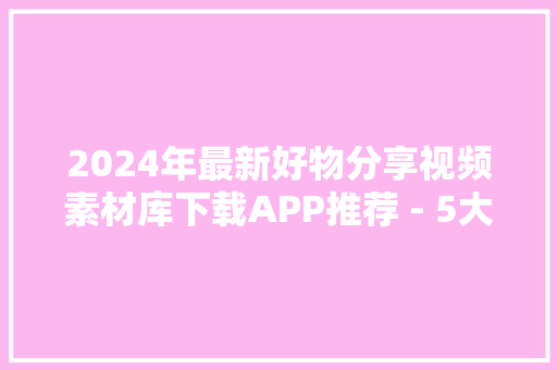 2024年最新好物分享视频素材库下载APP推荐 - 5大年夜平台助力创作