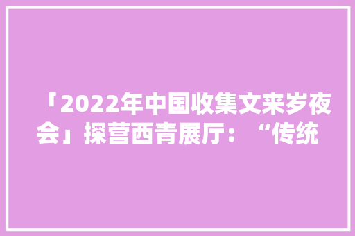 「2022年中国收集文来岁夜会」探营西青展厅：“传统”“立异”争相辉映 「2022年中国收集文来岁夜会」探营西青展厅：“传统”“立异”争相辉映 互联通信