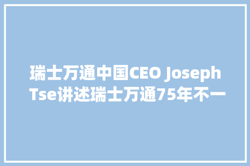 瑞士万通中国CEO Joseph Tse讲述瑞士万通75年不一样的成长进程