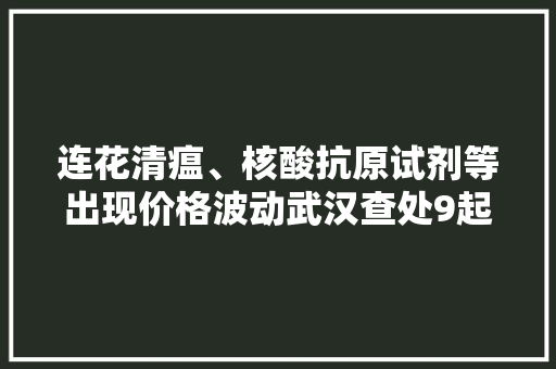 连花清瘟、核酸抗原试剂等出现价格波动武汉查处9起哄抬价格行为 连花清瘟、核酸抗原试剂等出现价格波动武汉查处9起哄抬价格行为 人工智能