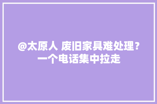 @太原人 废旧家具难处理？一个电话集中拉走 @太原人 废旧家具难处理？一个电话集中拉走 互联通信