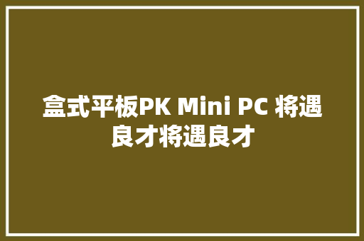 盒式平板PK Mini PC 将遇良才将遇良才 盒式平板PK Mini PC 将遇良才将遇良才 互联通信